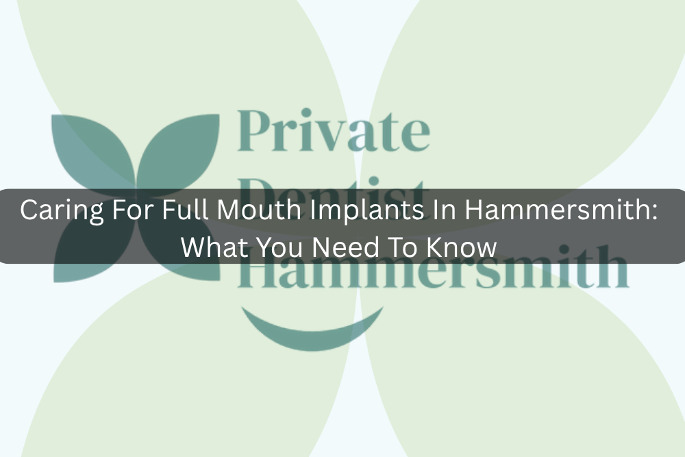 Caring For Full Mouth Implants In Hammersmith: What You Need To Know