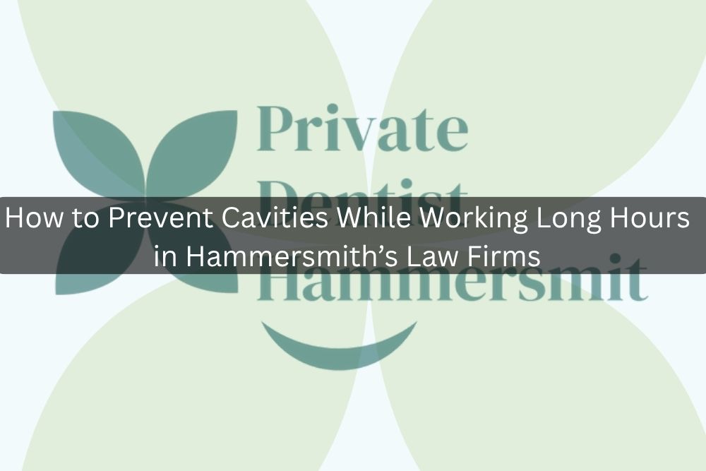 How to Prevent Cavities While Working Long Hours in Hammersmith’s Law Firms
